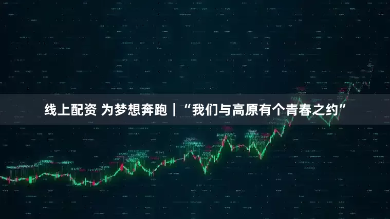 线上配资 为梦想奔跑｜“我们与高原有个青春之约”