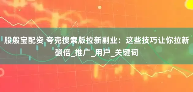 股般宝配资 夸克搜索版拉新副业：这些技巧让你拉新翻倍_推广_用户_关键词