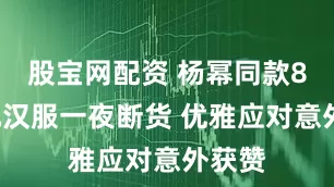 股宝网配资 杨幂同款80多元汉服一夜断货 优雅应对意外获赞