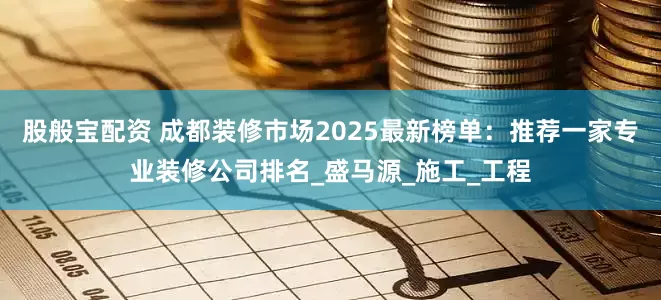 股般宝配资 成都装修市场2025最新榜单:推荐一家专业装修公司排名_盛马源_施工_工程