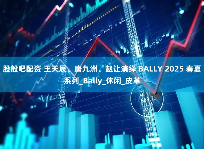 股般吧配资 王天辰、唐九洲、赵让演绎 BALLY 2025 春夏系列_Bally_休闲_皮革
