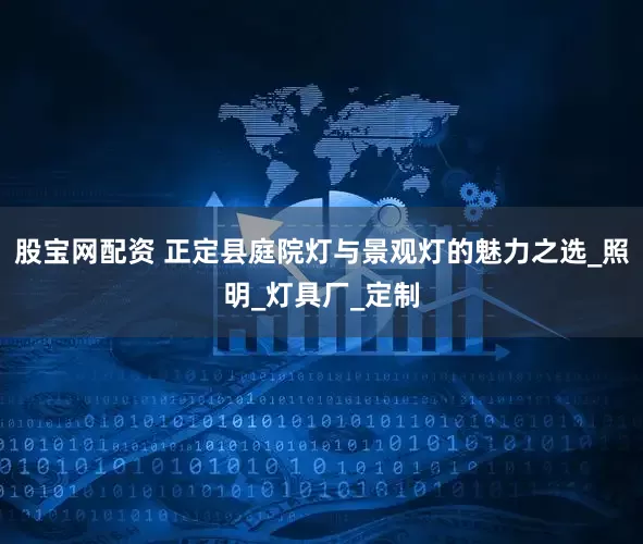 股宝网配资 正定县庭院灯与景观灯的魅力之选_照明_灯具厂_定制