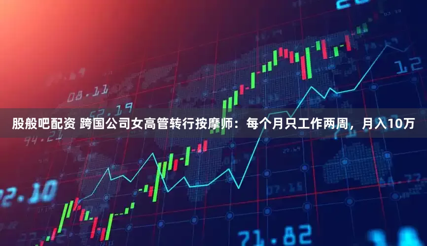 股般吧配资 跨国公司女高管转行按摩师：每个月只工作两周，月入10万