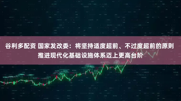 谷利多配资 国家发改委：将坚持适度超前、不过度超前的原则 推进现代化基础设施体系迈上更高台阶
