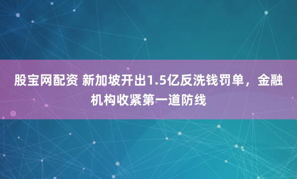 股宝网配资 新加坡开出1.5亿反洗钱罚单，金融机构收紧第一道防线