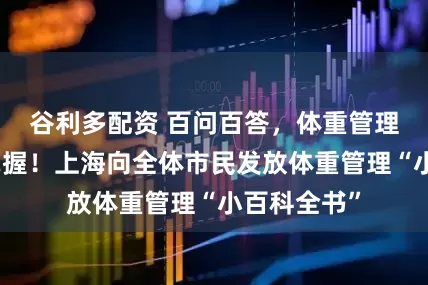 谷利多配资 百问百答，体重管理知识一本掌握！上海向全体市民发放体重管理“小百科全书”