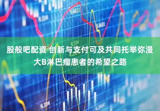 股般吧配资 创新与支付可及共同托举弥漫大B淋巴瘤患者的希望之路