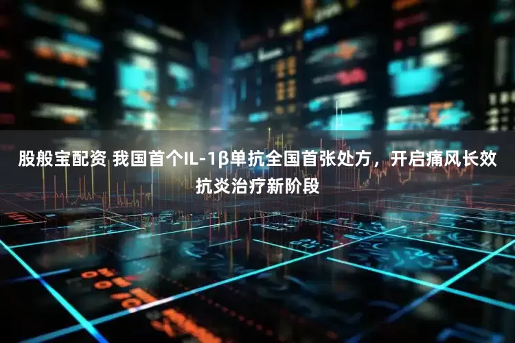 股般宝配资 我国首个IL-1β单抗全国首张处方，开启痛风长效抗炎治疗新阶段