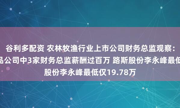 谷利多配资 农林牧渔行业上市公司财务总监观察：4家宠物食品公司中3家财务总监薪酬过百万 路斯股份李永峰最低仅19.78万