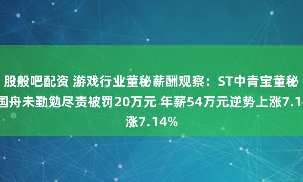 股般吧配资 游戏行业董秘薪酬观察：ST中青宝董秘高国舟未勤勉尽责被罚20万元 年薪54万元逆势上涨7.14%