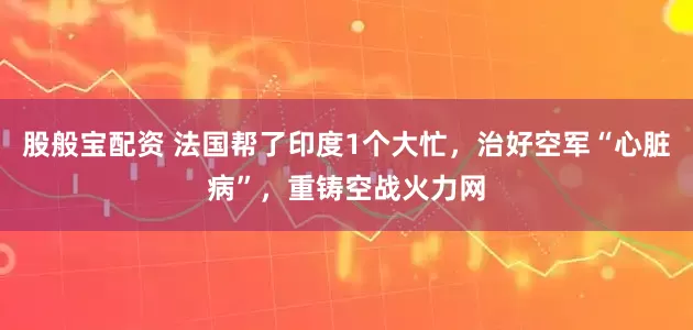 股般宝配资 法国帮了印度1个大忙，治好空军“心脏病”，重铸空战火力网