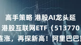 高手策略 港股AI龙头延续强势，港股互联网ETF（513770）9连涨，再探新高！阿里巴巴重回3万亿市值！