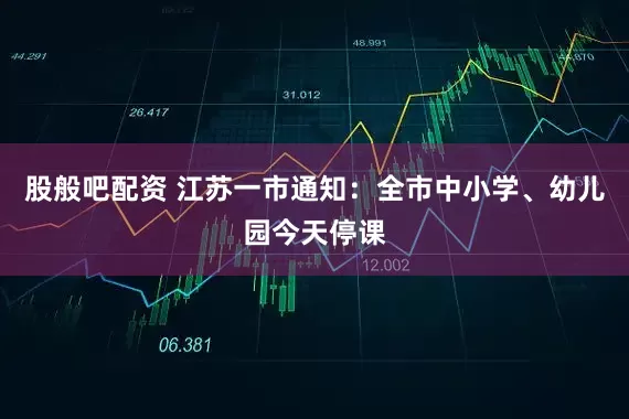 股般吧配资 江苏一市通知：全市中小学、幼儿园今天停课