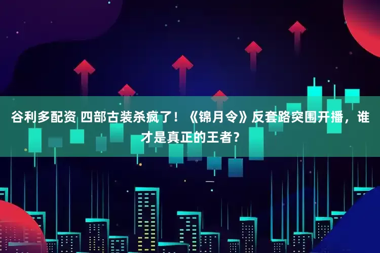 谷利多配资 四部古装杀疯了！《锦月令》反套路突围开播，谁才是真正的王者？