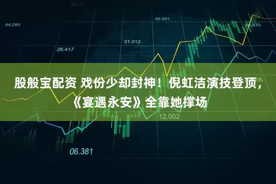 股般宝配资 戏份少却封神!倪虹洁演技登顶,《宴遇永安》全靠她撑场