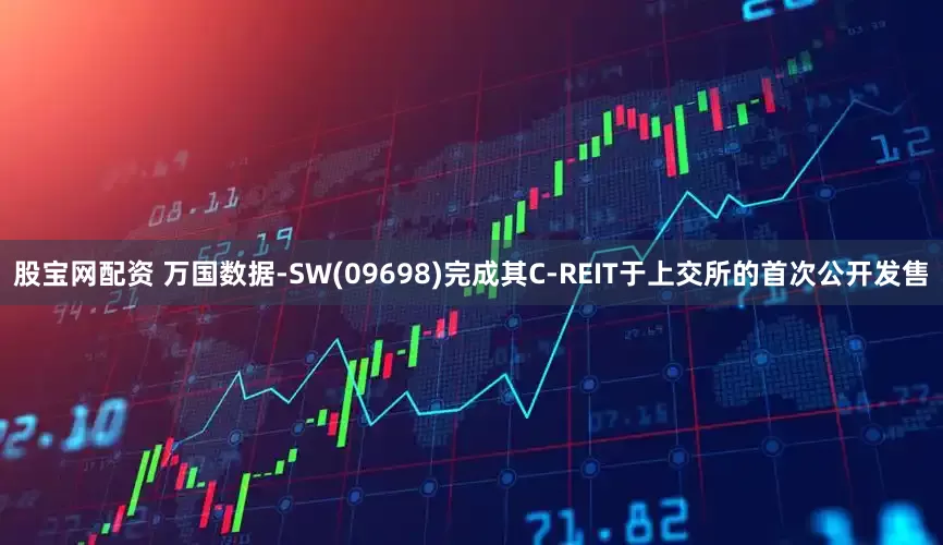 股宝网配资 万国数据-SW(09698)完成其C-REIT于上交所的首次公开发售