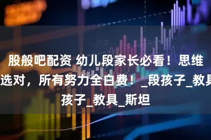 股般吧配资 幼儿段家长必看！思维启蒙没选对，所有努力全白费！_段孩子_教具_斯坦