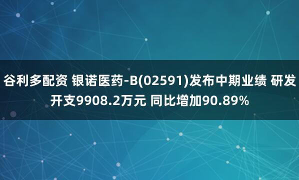 谷利多配资 银诺医药-B(02591)发布中期业绩 研发开支9908.2万元 同比增加90.89%