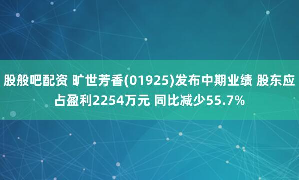 股般吧配资 旷世芳香(01925)发布中期业绩 股东应占盈利2254万元 同比减少55.7%