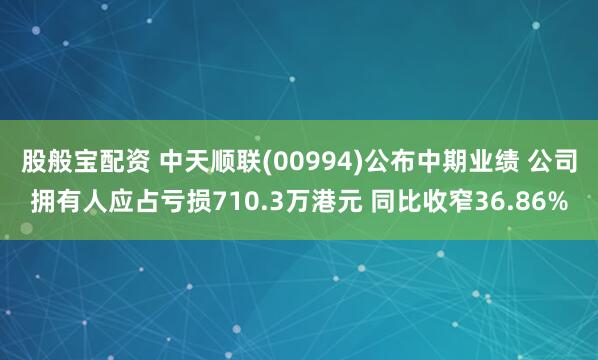 股般宝配资 中天顺联(00994)公布中期业绩 公司拥有人应占亏损710.3万港元 同比收窄36.86%