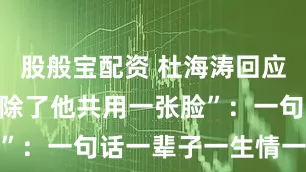 股般宝配资 杜海涛回应“快乐家族除了他共用一张脸”：一句话一辈子一生情一张脸