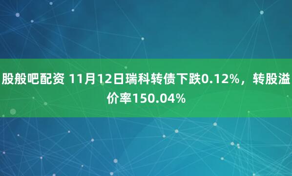 股般吧配资 11月12日瑞科转债下跌0.12%，转股溢价率150.04%