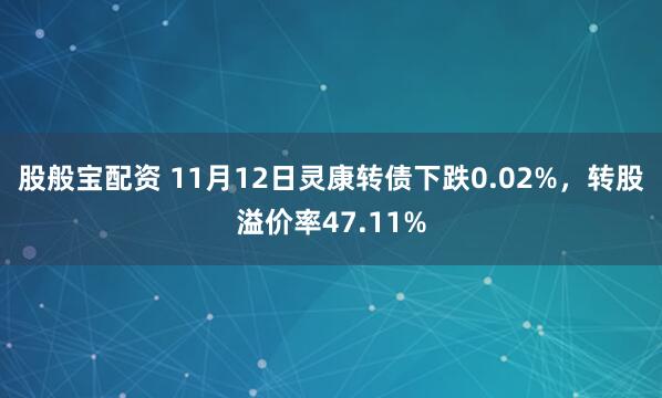 股般宝配资 11月12日灵康转债下跌0.02%,转股溢价率47.11%