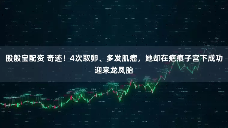 股般宝配资 奇迹!4次取卵、多发肌瘤,她却在疤痕子宫下成功迎来龙凤胎