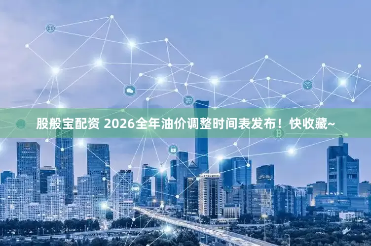 股般宝配资 2026全年油价调整时间表发布！快收藏~