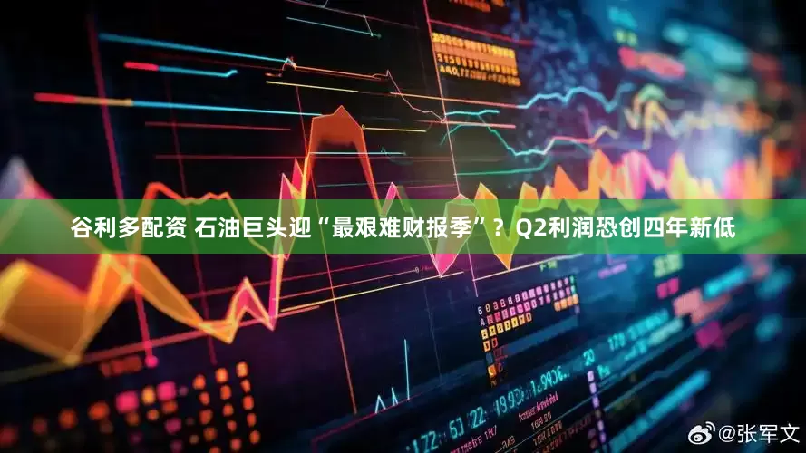 谷利多配资 石油巨头迎“最艰难财报季”？Q2利润恐创四年新低