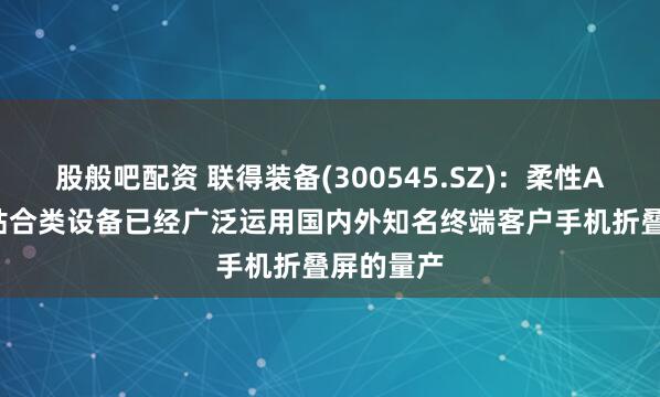 股般吧配资 联得装备(300545.SZ)：柔性AMOLED贴合类设备已经广泛运用国内外知名终端客户手机折叠屏的量产