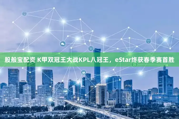 股般宝配资 K甲双冠王大战KPL八冠王，eStar终获春季赛首胜