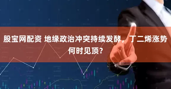 股宝网配资 地缘政治冲突持续发酵，丁二烯涨势何时见顶？