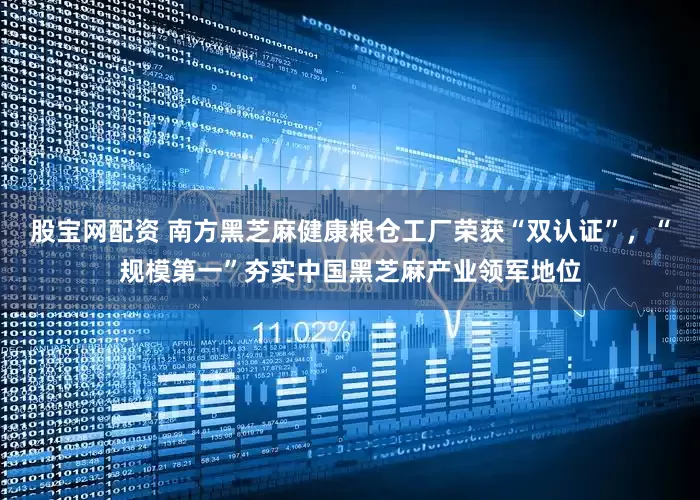 股宝网配资 南方黑芝麻健康粮仓工厂荣获“双认证”，“规模第一”夯实中国黑芝麻产业领军地位