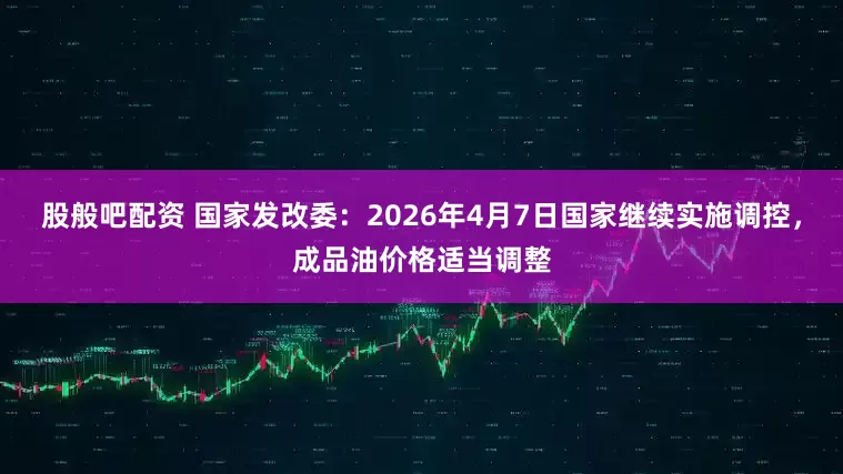 股般吧配资 国家发改委：2026年4月7日国家继续实施调控，成品油价格适当调整